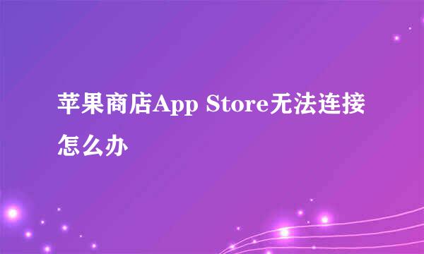 苹果商店App Store无法连接怎么办