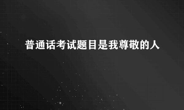 普通话考试题目是我尊敬的人