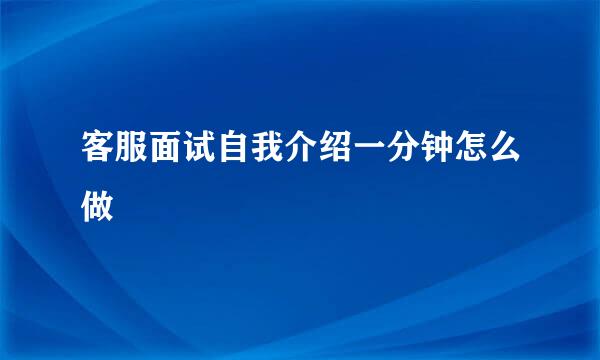 客服面试自我介绍一分钟怎么做