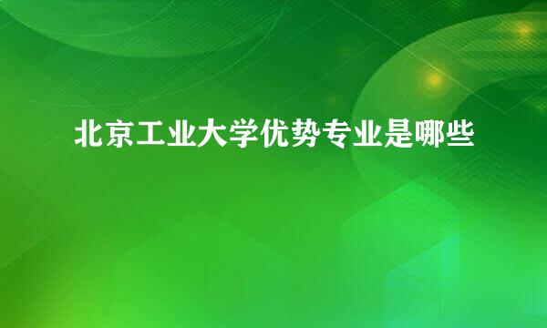 北京工业大学优势专业是哪些