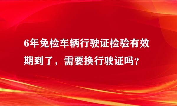 6年免检车辆行驶证检验有效期到了，需要换行驶证吗？