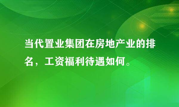 当代置业集团在房地产业的排名，工资福利待遇如何。