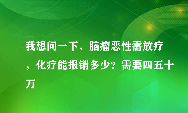 我想问一下，脑瘤恶性需放疗，化疗能报销多少？需要四五十万