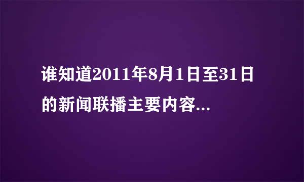 谁知道2011年8月1日至31日的新闻联播主要内容 急急急~~~！！！！！