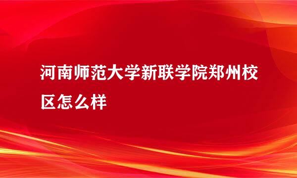 河南师范大学新联学院郑州校区怎么样