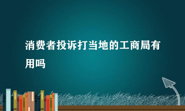 消费者投诉打当地的工商局有用吗