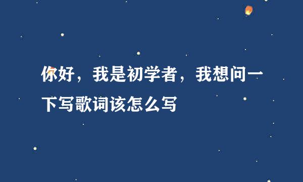 你好，我是初学者，我想问一下写歌词该怎么写