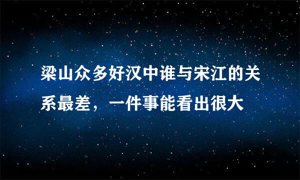 梁山众多好汉中谁与宋江的关系最差，一件事能看出很大