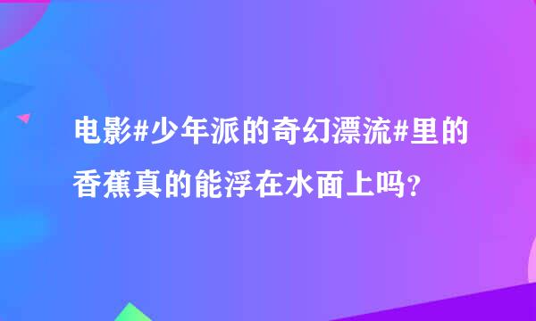 电影#少年派的奇幻漂流#里的香蕉真的能浮在水面上吗？