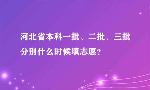 河北省本科一批、二批、三批分别什么时候填志愿？