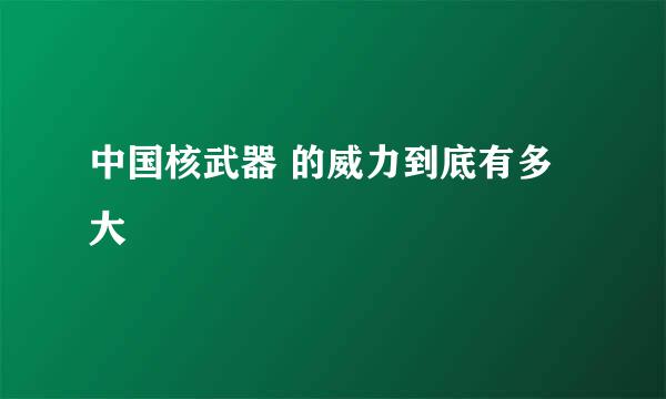 中国核武器 的威力到底有多大