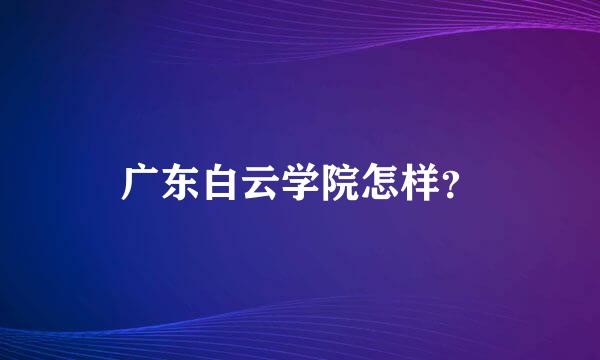 广东白云学院怎样？