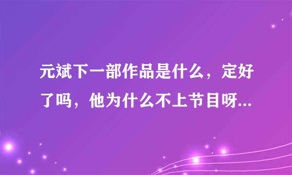 元斌下一部作品是什么，定好了吗，他为什么不上节目呀，也不演电视剧？