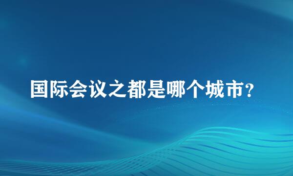 国际会议之都是哪个城市？