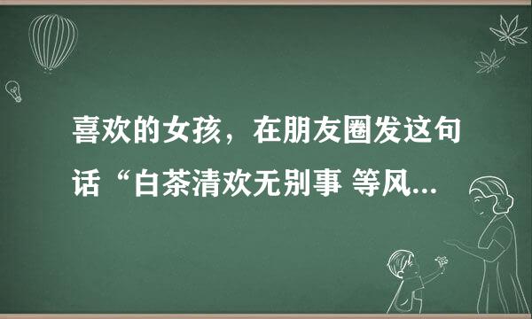 喜欢的女孩，在朋友圈发这句话“白茶清欢无别事 等风等雨不等你”怎么评论