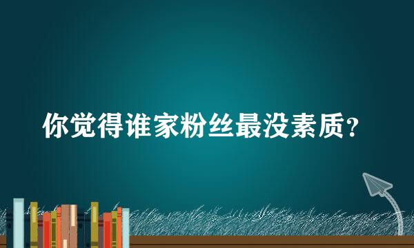 你觉得谁家粉丝最没素质？