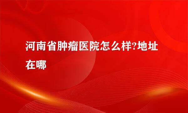 河南省肿瘤医院怎么样?地址在哪