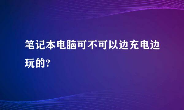 笔记本电脑可不可以边充电边玩的?