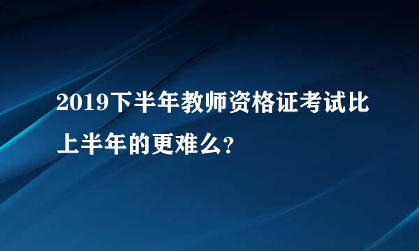 2019下半年教师资格证考试比上半年的更难么？