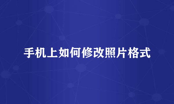 手机上如何修改照片格式