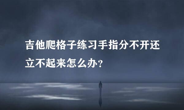 吉他爬格子练习手指分不开还立不起来怎么办？