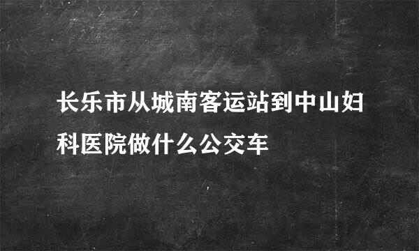 长乐市从城南客运站到中山妇科医院做什么公交车