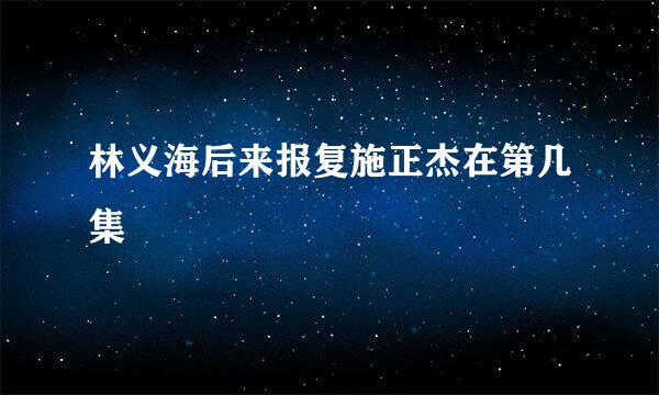 林义海后来报复施正杰在第几集