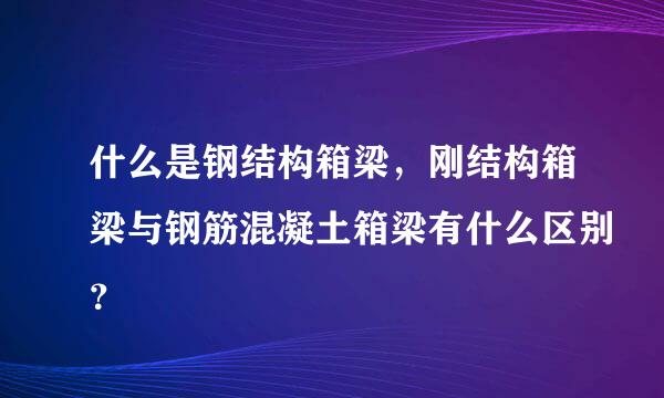 什么是钢结构箱梁，刚结构箱梁与钢筋混凝土箱梁有什么区别？