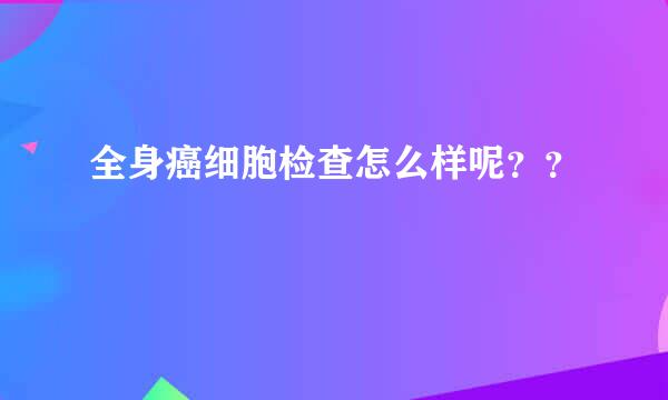 全身癌细胞检查怎么样呢？？