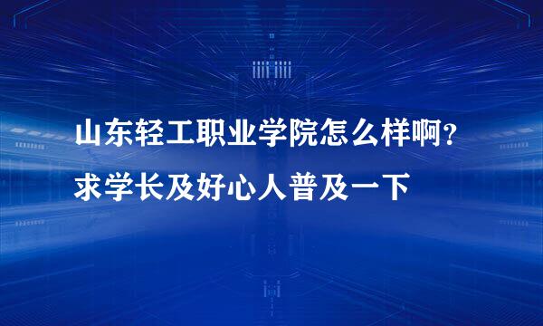 山东轻工职业学院怎么样啊？求学长及好心人普及一下