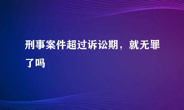 刑事案件超过诉讼期，就无罪了吗