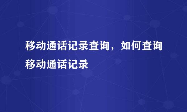 移动通话记录查询，如何查询移动通话记录