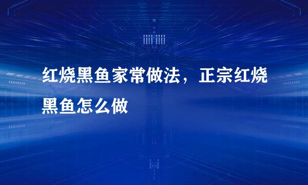 红烧黑鱼家常做法，正宗红烧黑鱼怎么做