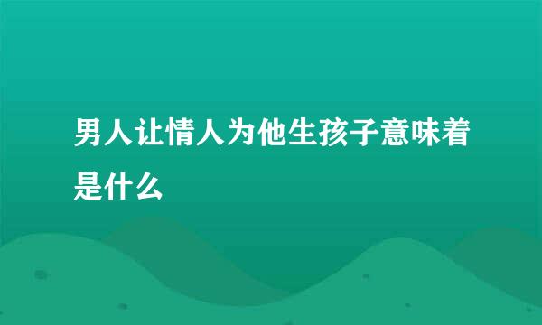 男人让情人为他生孩子意味着是什么