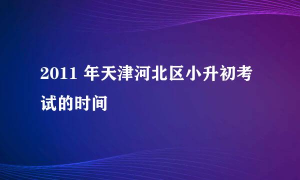 2011 年天津河北区小升初考试的时间