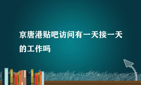 京唐港贴吧访问有一天接一天的工作吗