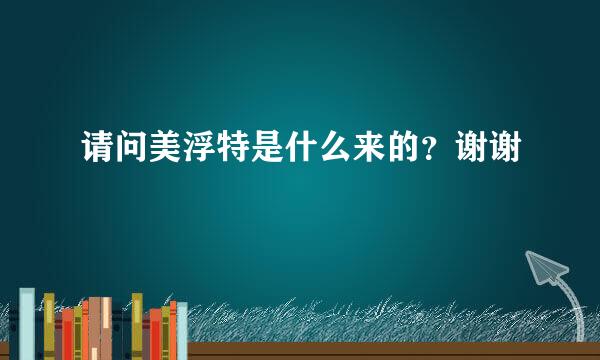 请问美浮特是什么来的？谢谢