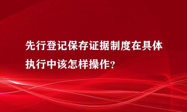 先行登记保存证据制度在具体执行中该怎样操作？