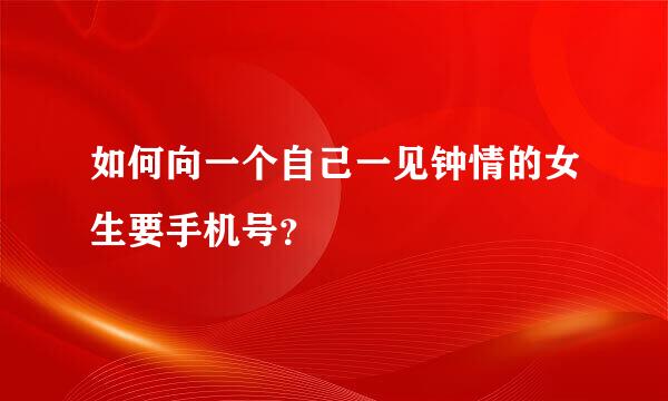 如何向一个自己一见钟情的女生要手机号？