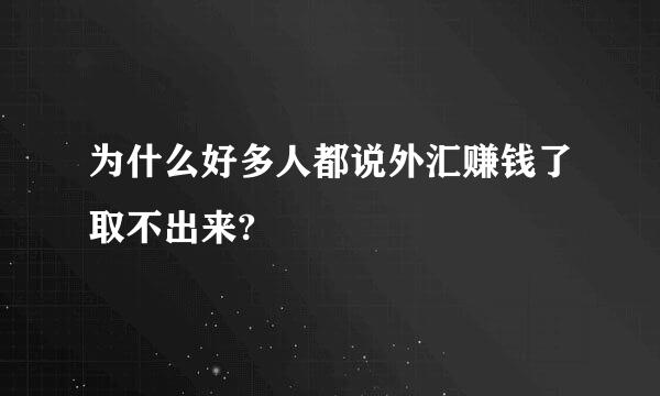 为什么好多人都说外汇赚钱了取不出来?