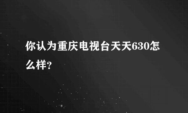 你认为重庆电视台天天630怎么样？