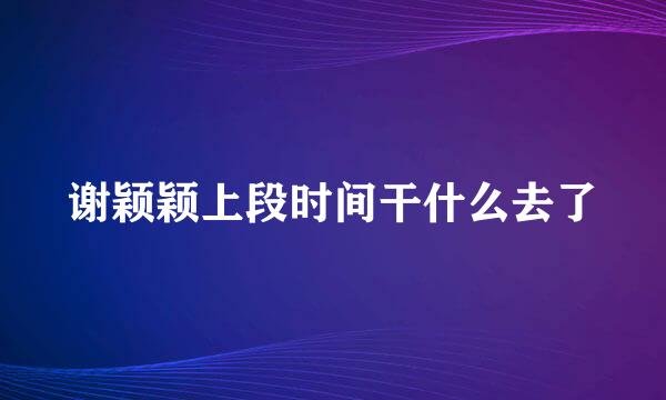 谢颖颖上段时间干什么去了