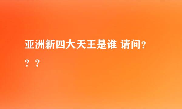 亚洲新四大天王是谁 请问？？？