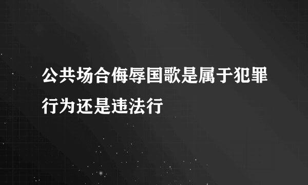 公共场合侮辱国歌是属于犯罪行为还是违法行