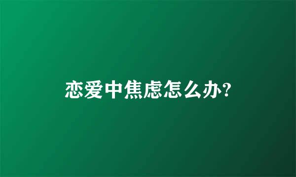 恋爱中焦虑怎么办?