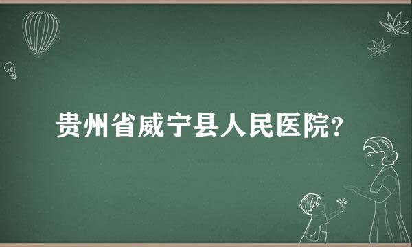 贵州省威宁县人民医院？