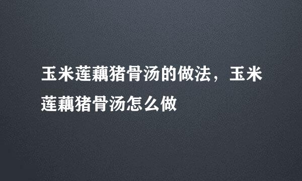 玉米莲藕猪骨汤的做法，玉米莲藕猪骨汤怎么做