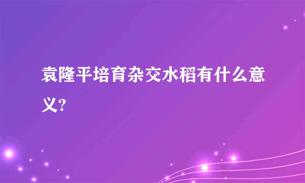 袁隆平培育杂交水稻有什么意义?