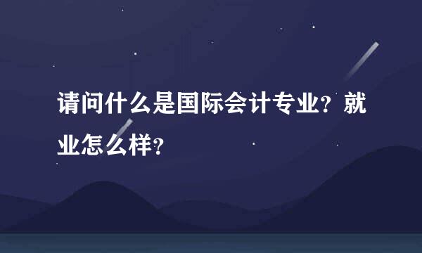 请问什么是国际会计专业？就业怎么样？