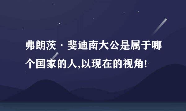 弗朗茨·斐迪南大公是属于哪个国家的人,以现在的视角!